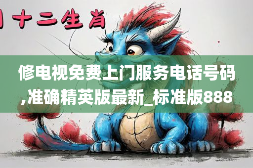 修电视免费上门服务电话号码,准确精英版最新_标准版888