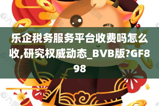 乐企税务服务平台收费吗怎么收,研究权威动态_BVB版?GF898