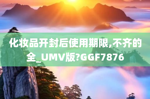 化妆品开封后使用期限,不齐的全_UMV版?GGF7876