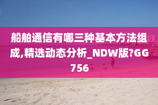 船舶通信有哪三种基本方法组成,精选动态分析_NDW版?GG756