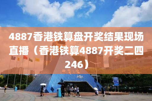 4887香港铁算盘开奖结果现场直播（香港铁算4887开奖二四246）