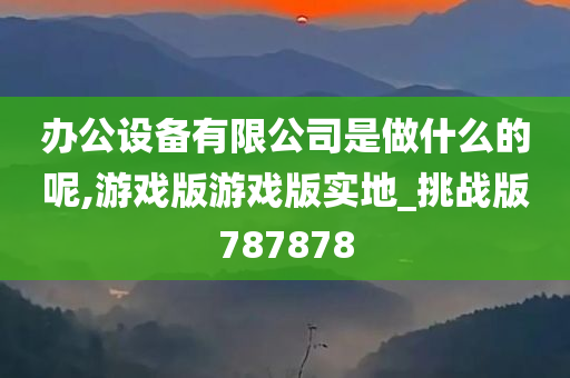 办公设备有限公司是做什么的呢,游戏版游戏版实地_挑战版787878