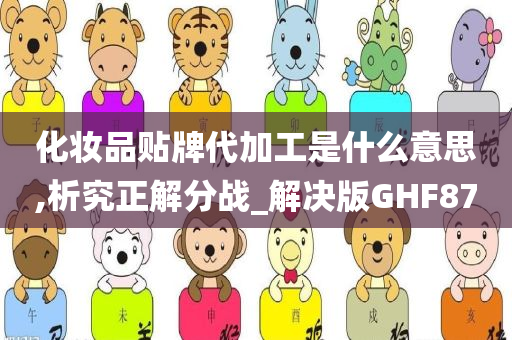 化妆品贴牌代加工是什么意思,析究正解分战_解决版GHF87