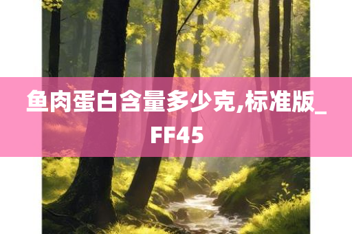 鱼肉蛋白含量多少克,标准版_FF45