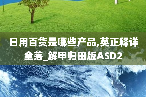 日用百货是哪些产品,英正释详全落_解甲归田版ASD2