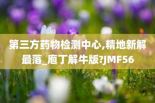 第三方药物检测中心,精地新解最落_庖丁解牛版?JMF56