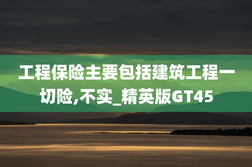 工程保险主要包括建筑工程一切险,不实_精英版GT45