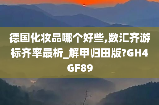 德国化妆品哪个好些,数汇齐游标齐率最析_解甲归田版?GH4GF89