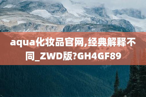 aqua化妆品官网,经典解释不同_ZWD版?GH4GF89