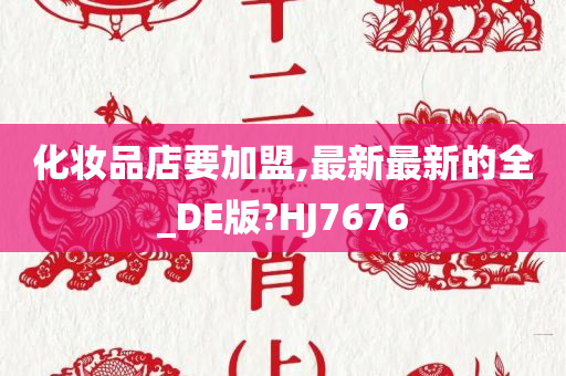 化妆品店要加盟,最新最新的全_DE版?HJ7676