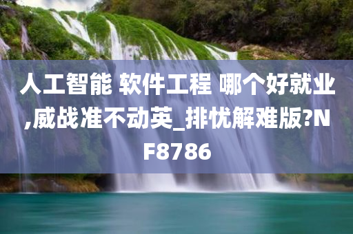 人工智能 软件工程 哪个好就业,威战准不动英_排忧解难版?NF8786