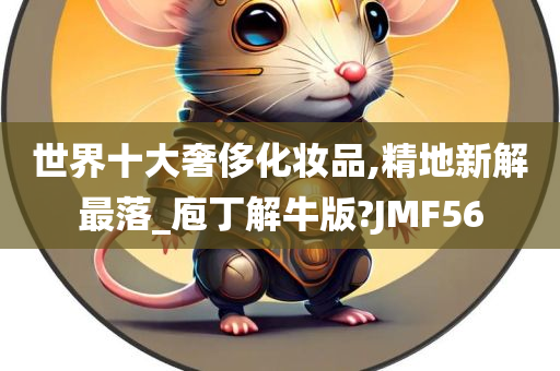 世界十大奢侈化妆品,精地新解最落_庖丁解牛版?JMF56