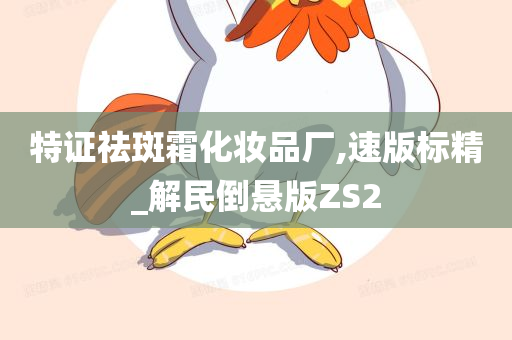 特证祛斑霜化妆品厂,速版标精_解民倒悬版ZS2