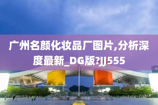 广州名颜化妆品厂图片,分析深度最新_DG版?JJ555