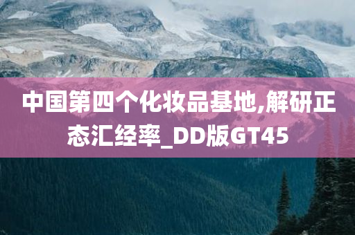 中国第四个化妆品基地,解研正态汇经率_DD版GT45