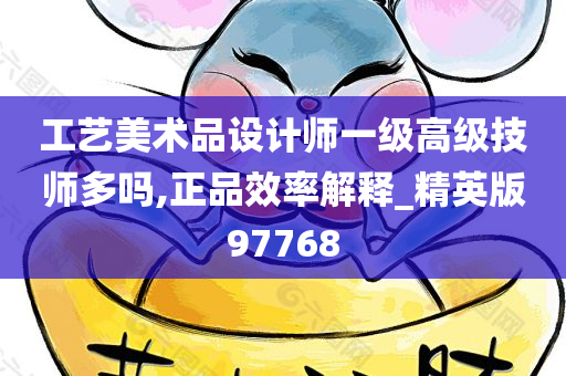 工艺美术品设计师一级高级技师多吗,正品效率解释_精英版97768