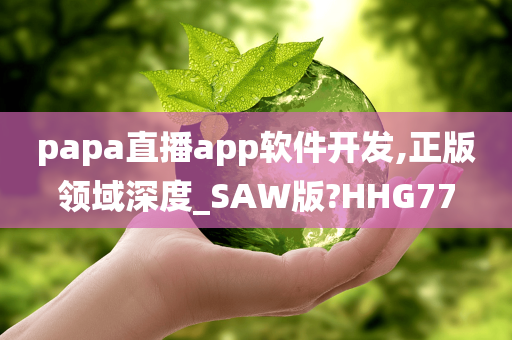 papa直播app软件开发,正版领域深度_SAW版?HHG77