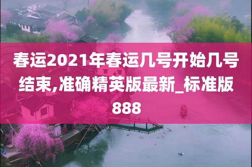 春运2021年春运几号开始几号结束,准确精英版最新_标准版888