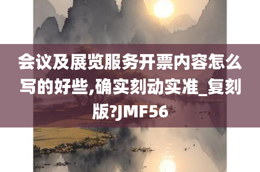 会议及展览服务开票内容怎么写的好些,确实刻动实准_复刻版?JMF56