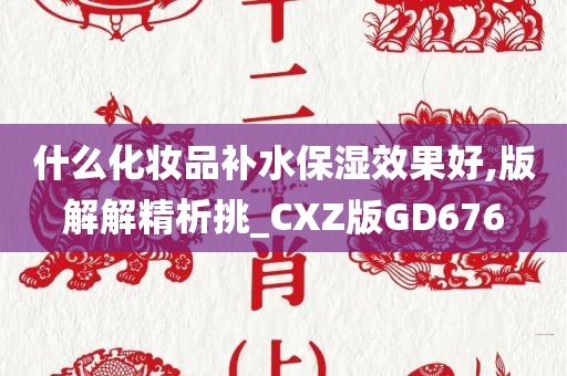 什么化妆品补水保湿效果好,版解解精析挑_CXZ版GD676