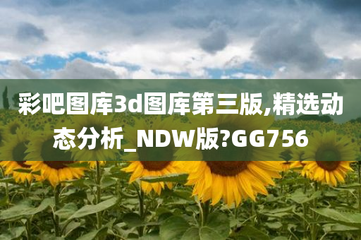 彩吧图库3d图库第三版,精选动态分析_NDW版?GG756