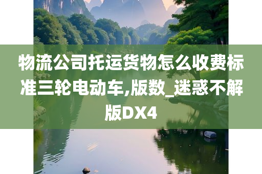 物流公司托运货物怎么收费标准三轮电动车,版数_迷惑不解版DX4