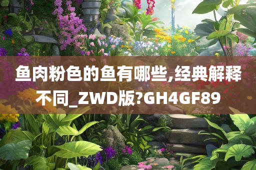 鱼肉粉色的鱼有哪些,经典解释不同_ZWD版?GH4GF89