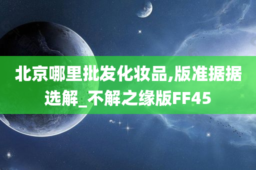 北京哪里批发化妆品,版准据据选解_不解之缘版FF45