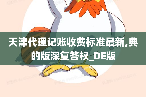 天津代理记账收费标准最新,典的版深复答权_DE版