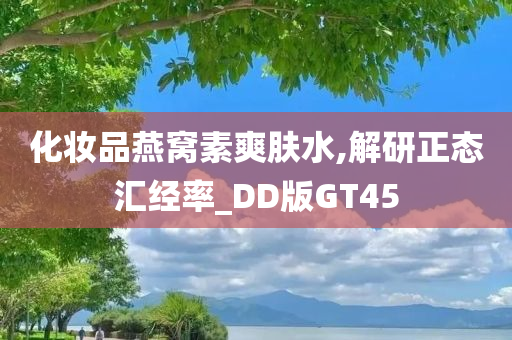 化妆品燕窝素爽肤水,解研正态汇经率_DD版GT45