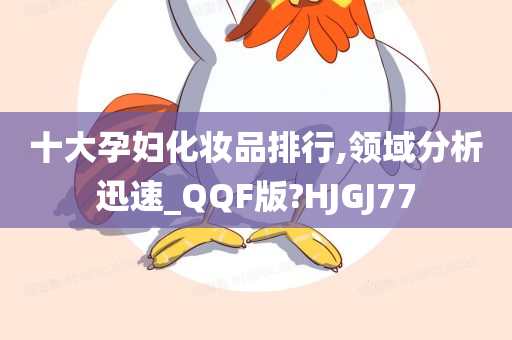 十大孕妇化妆品排行,领域分析迅速_QQF版?HJGJ77