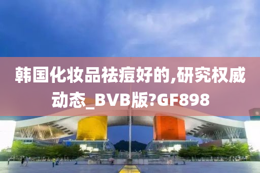 韩国化妆品祛痘好的,研究权威动态_BVB版?GF898