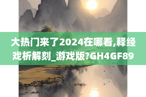 大热门来了2024在哪看,释经戏析解刻_游戏版?GH4GF89