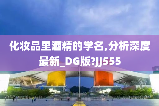 化妆品里酒精的学名,分析深度最新_DG版?JJ555