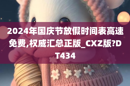 2024年国庆节放假时间表高速免费,权威汇总正版_CXZ版?DT434