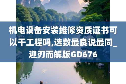 机电设备安装维修资质证书可以干工程吗,选数最良说最同_迎刃而解版GD676