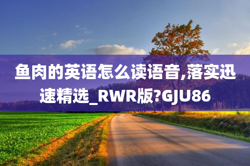 鱼肉的英语怎么读语音,落实迅速精选_RWR版?GJU86