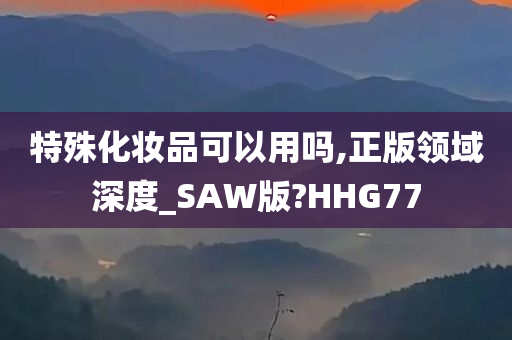 特殊化妆品可以用吗,正版领域深度_SAW版?HHG77