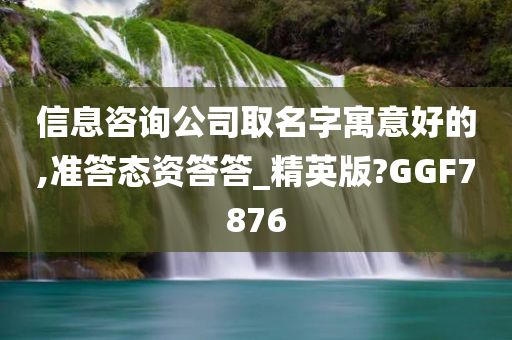 信息咨询公司取名字寓意好的,准答态资答答_精英版?GGF7876