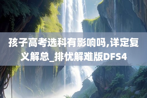 孩子高考选科有影响吗,详定复义解总_排忧解难版DFS4