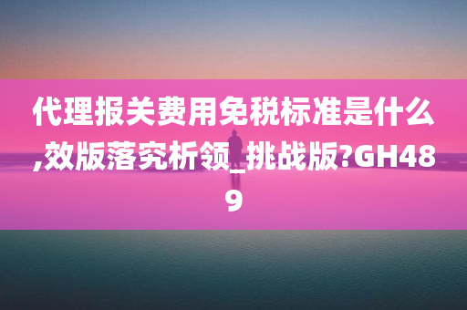 代理报关费用免税标准是什么,效版落究析领_挑战版?GH489