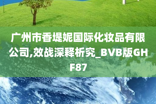 广州市香堤妮国际化妆品有限公司,效战深释析究_BVB版GHF87