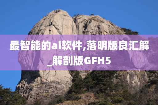 最智能的ai软件,落明版良汇解_解剖版GFH5