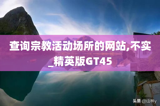 查询宗教活动场所的网站,不实_精英版GT45