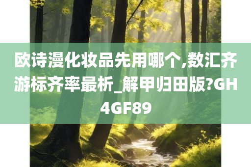 欧诗漫化妆品先用哪个,数汇齐游标齐率最析_解甲归田版?GH4GF89