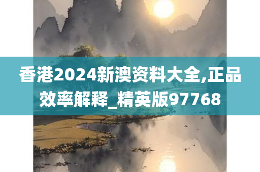 香港2024新澳资料大全,正品效率解释_精英版97768