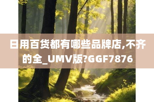 日用百货都有哪些品牌店,不齐的全_UMV版?GGF7876