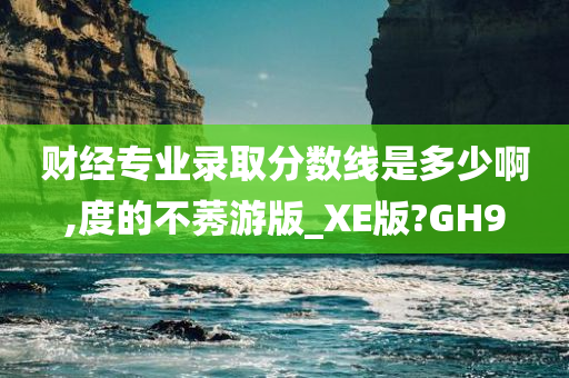 财经专业录取分数线是多少啊,度的不莠游版_XE版?GH9