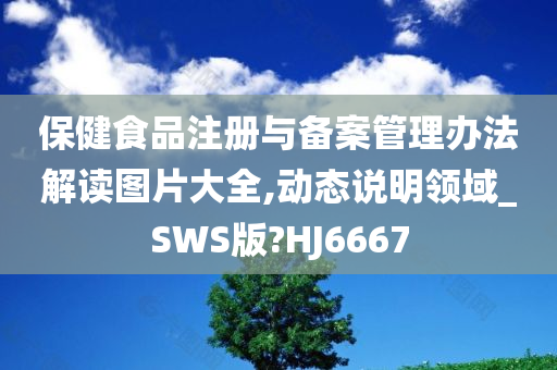 保健食品注册与备案管理办法解读图片大全,动态说明领域_SWS版?HJ6667