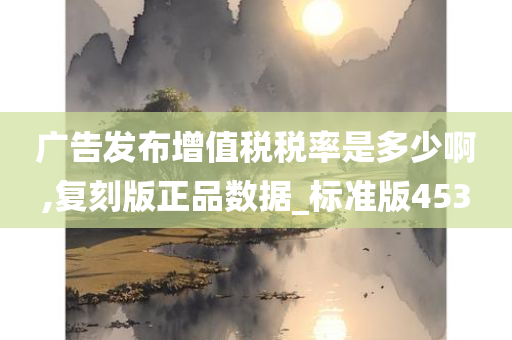 广告发布增值税税率是多少啊,复刻版正品数据_标准版453